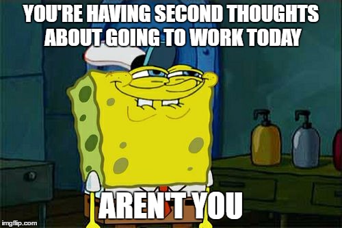 Don't You Squidward Meme | YOU'RE HAVING SECOND THOUGHTS ABOUT GOING TO WORK TODAY; AREN'T YOU | image tagged in memes,dont you squidward | made w/ Imgflip meme maker