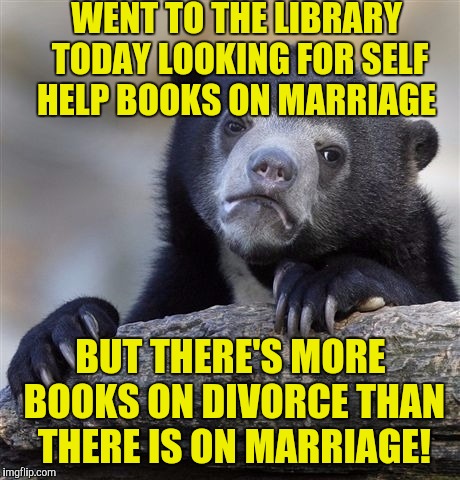 Confession Bear | WENT TO THE LIBRARY TODAY LOOKING FOR SELF HELP BOOKS ON MARRIAGE; BUT THERE'S MORE BOOKS ON DIVORCE THAN THERE IS ON MARRIAGE! | image tagged in memes,confession bear | made w/ Imgflip meme maker
