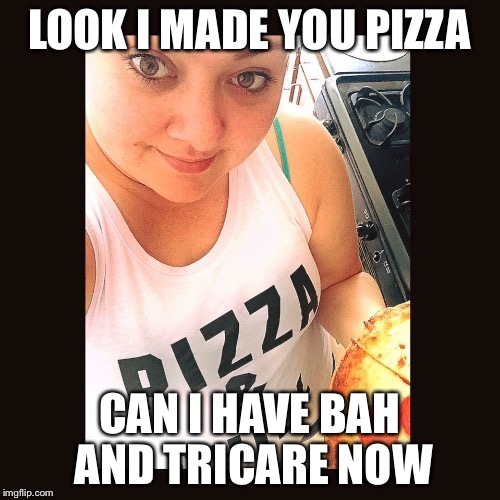  Dependa | LOOK I MADE YOU PIZZA; CAN I HAVE BAH AND TRICARE NOW | image tagged in military humor | made w/ Imgflip meme maker