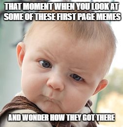 Skeptical Baby |  THAT MOMENT WHEN YOU LOOK AT SOME OF THESE FIRST PAGE MEMES; AND WONDER HOW THEY GOT THERE | image tagged in memes,skeptical baby | made w/ Imgflip meme maker