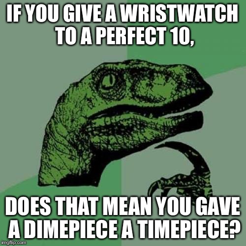 Philosoraptor Meme | IF YOU GIVE A WRISTWATCH TO A PERFECT 10, DOES THAT MEAN YOU GAVE A DIMEPIECE A TIMEPIECE? | image tagged in memes,philosoraptor | made w/ Imgflip meme maker
