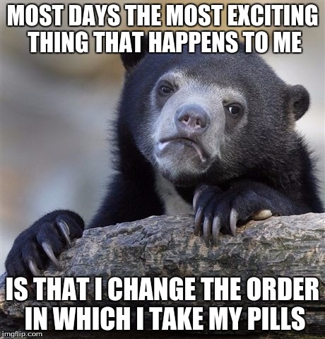 Confession Bear Meme | MOST DAYS THE MOST EXCITING THING THAT HAPPENS TO ME; IS THAT I CHANGE THE ORDER IN WHICH I TAKE MY PILLS | image tagged in memes,confession bear | made w/ Imgflip meme maker