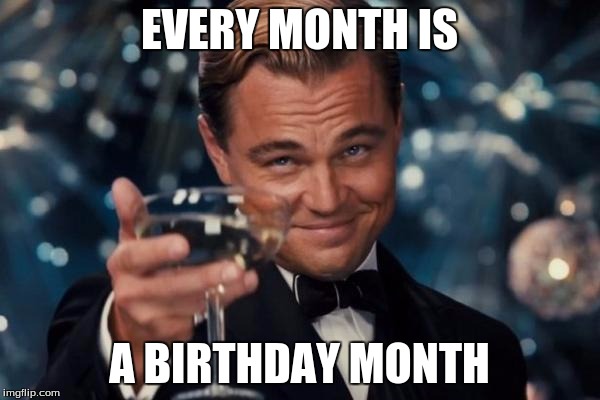 Leonardo Dicaprio Cheers Meme | EVERY MONTH IS A BIRTHDAY MONTH | image tagged in memes,leonardo dicaprio cheers | made w/ Imgflip meme maker