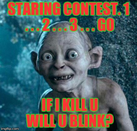 Golum | STARING CONTEST. 1 . . . 2 . . . 3 . . . GO; IF I KILL U WILL U BLINK? | image tagged in golum | made w/ Imgflip meme maker