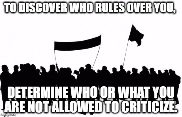 Not attributing this quote to anyone.  Just noting that it's worth considering... | TO DISCOVER WHO RULES OVER YOU, DETERMINE WHO OR WHAT YOU ARE NOT ALLOWED TO CRITICIZE. | image tagged in protesters,liberals,conservatives | made w/ Imgflip meme maker