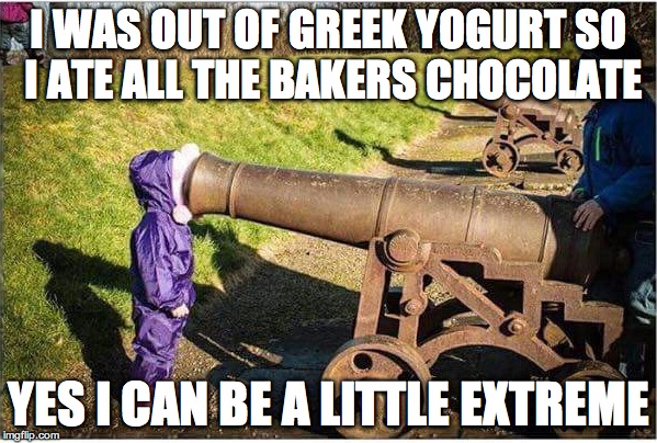 Girl Face In Cannon | I WAS OUT OF GREEK YOGURT SO I ATE ALL THE BAKERS CHOCOLATE; YES I CAN BE A LITTLE EXTREME | image tagged in girl face in cannon | made w/ Imgflip meme maker