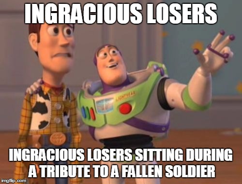 X, X Everywhere Meme | INGRACIOUS LOSERS INGRACIOUS LOSERS SITTING DURING A TRIBUTE TO A FALLEN SOLDIER | image tagged in memes,x x everywhere | made w/ Imgflip meme maker