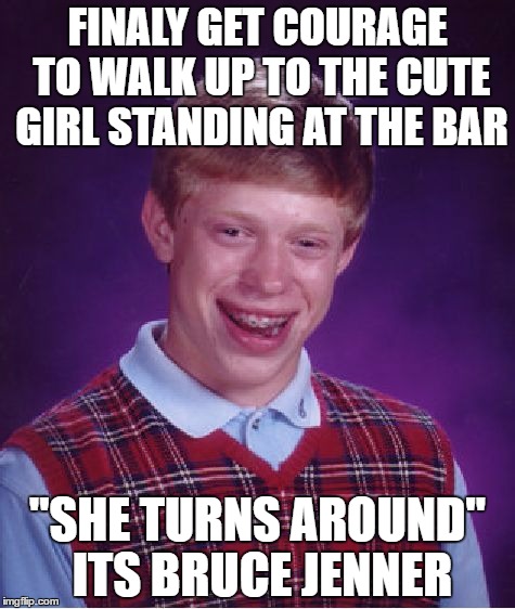 Bad Luck Brian | FINALY GET COURAGE TO WALK UP TO THE CUTE GIRL STANDING AT THE BAR; "SHE TURNS AROUND" ITS BRUCE JENNER | image tagged in memes,bad luck brian | made w/ Imgflip meme maker