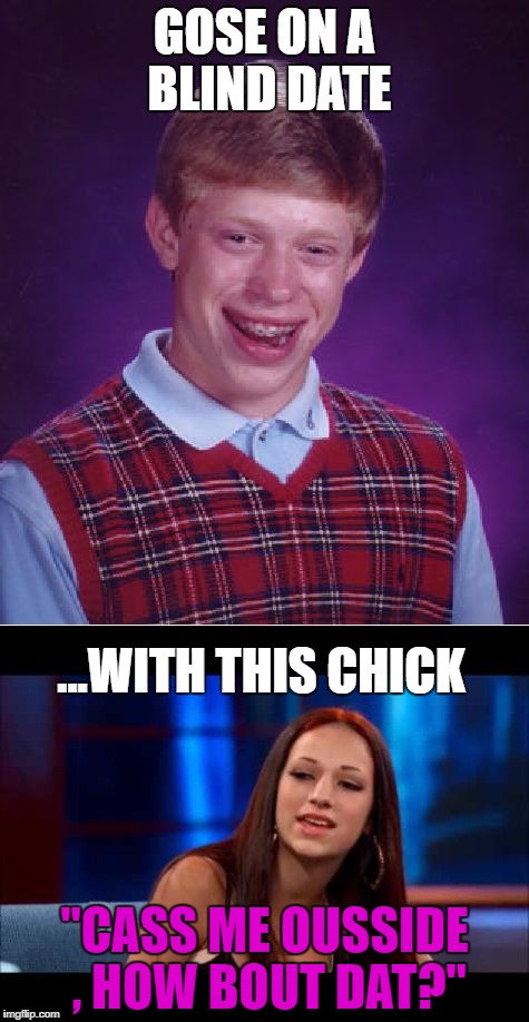 Brian meets Cash Me Ousside Lady! | GOSE ON A BLIND DATE; ...WITH THIS CHICK; "CASS ME OUSSIDE , HOW BOUT DAT?" | image tagged in bad luck brian,cash me ousside how bow dah | made w/ Imgflip meme maker