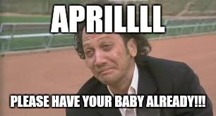 April please.... | APRILLLL; PLEASE HAVE YOUR BABY ALREADY!!! | image tagged in rob schneider | made w/ Imgflip meme maker