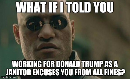 Matrix Morpheus Meme | WHAT IF I TOLD YOU WORKING FOR DONALD TRUMP AS A JANITOR EXCUSES YOU FROM ALL FINES? | image tagged in memes,matrix morpheus | made w/ Imgflip meme maker