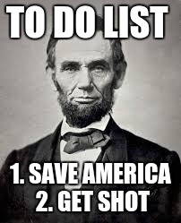 Abraham Lincoln | TO DO LIST; 1. SAVE AMERICA 2. GET SHOT | image tagged in abraham lincoln | made w/ Imgflip meme maker