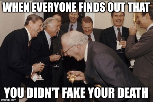 Laughing Men In Suits Meme | WHEN EVERYONE FINDS OUT THAT; YOU DIDN'T FAKE YOUR DEATH | image tagged in memes,laughing men in suits | made w/ Imgflip meme maker
