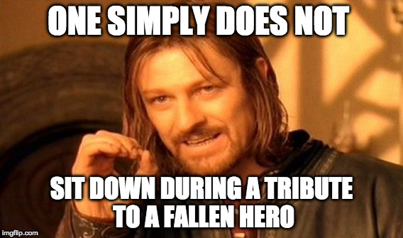 One Does Not Simply | ONE SIMPLY DOES NOT; SIT DOWN DURING A TRIBUTE TO A FALLEN HERO | image tagged in memes,one does not simply | made w/ Imgflip meme maker