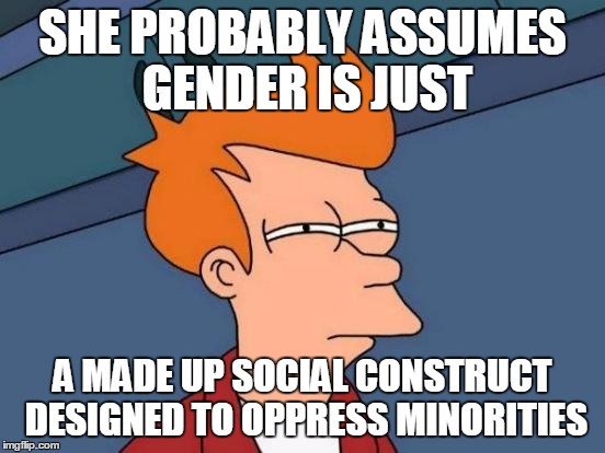 Futurama Fry Meme | SHE PROBABLY ASSUMES GENDER IS JUST A MADE UP SOCIAL CONSTRUCT DESIGNED TO OPPRESS MINORITIES | image tagged in memes,futurama fry | made w/ Imgflip meme maker