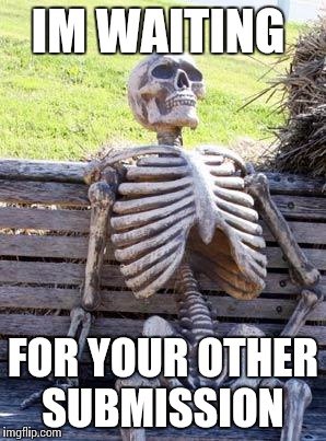Waiting Skeleton Meme | IM WAITING FOR YOUR OTHER SUBMISSION | image tagged in memes,waiting skeleton | made w/ Imgflip meme maker