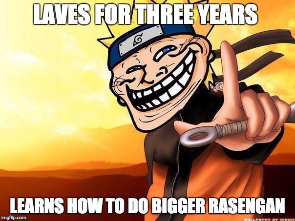 naruto troll | LAVES FOR THREE YEARS; LEARNS HOW TO DO BIGGER RASENGAN | image tagged in naruto troll | made w/ Imgflip meme maker