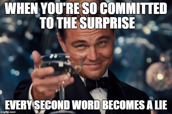 Leonardo Dicaprio Cheers | WHEN YOU'RE SO COMMITTED TO THE SURPRISE; EVERY SECOND WORD BECOMES A LIE | image tagged in memes,leonardo dicaprio cheers | made w/ Imgflip meme maker
