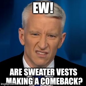 Anderson Cooper ew! | EW! ARE SWEATER VESTS MAKING A COMEBACK? | image tagged in anderson cooper ew | made w/ Imgflip meme maker