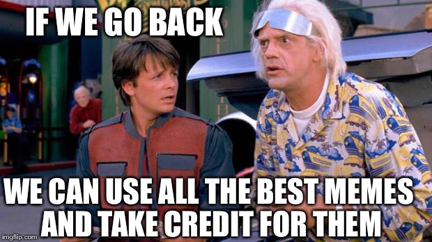 Back to the Future | IF WE GO BACK; WE CAN USE ALL THE BEST MEMES AND TAKE CREDIT FOR THEM | image tagged in back to the future | made w/ Imgflip meme maker