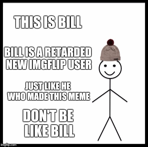 self advertising | THIS IS BILL; BILL IS A RETARDED NEW IMGFLIP USER; JUST LIKE HE WHO MADE THIS MEME; DON'T BE LIKE BILL | image tagged in memes,be like bill | made w/ Imgflip meme maker