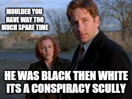 MOULDER YOU HAVE WAY TOO MUCH SPARE TIME HE WAS BLACK THEN WHITE ITS A CONSPIRACY SCULLY | made w/ Imgflip meme maker