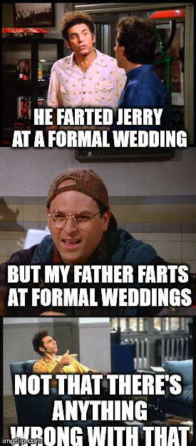 wedding etiquette | HE FARTED JERRY AT A FORMAL WEDDING; BUT MY FATHER FARTS AT FORMAL WEDDINGS; NOT THAT THERE'S ANYTHING WRONG WITH THAT | image tagged in fart,funny memes,seinfeld | made w/ Imgflip meme maker