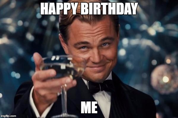 Worst day ever.. your own birthday | HAPPY BIRTHDAY; ME | image tagged in memes,leonardo dicaprio cheers,happy birthday | made w/ Imgflip meme maker