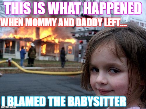 Disaster Girl Meme | THIS IS WHAT HAPPENED; WHEN MOMMY AND DADDY LEFT.... I BLAMED THE BABYSITTER | image tagged in memes,disaster girl | made w/ Imgflip meme maker