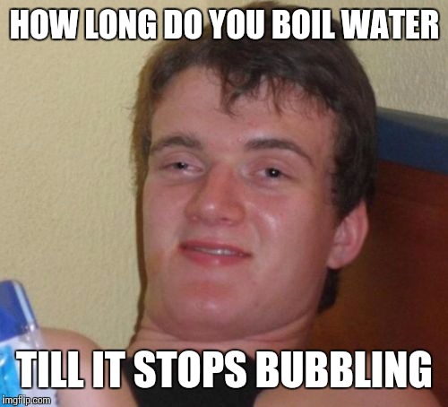 10 Guy Meme | HOW LONG DO YOU BOIL WATER TILL IT STOPS BUBBLING | image tagged in memes,10 guy | made w/ Imgflip meme maker