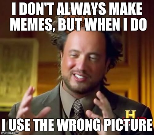 Ancient Aliens Meme | I DON'T ALWAYS MAKE MEMES, BUT WHEN I DO; I USE THE WRONG PICTURE | image tagged in memes,ancient aliens,scumbag | made w/ Imgflip meme maker