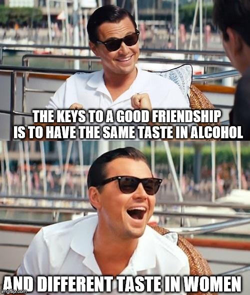 Leonardo Dicaprio Wolf Of Wall Street | THE KEYS TO A GOOD FRIENDSHIP IS TO HAVE THE SAME TASTE IN ALCOHOL; AND DIFFERENT TASTE IN WOMEN | image tagged in memes,leonardo dicaprio wolf of wall street | made w/ Imgflip meme maker