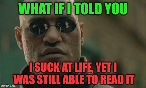 Matrix Morpheus Meme | WHAT IF I TOLD YOU I SUCK AT LIFE, YET I WAS STILL ABLE TO READ IT | image tagged in memes,matrix morpheus | made w/ Imgflip meme maker