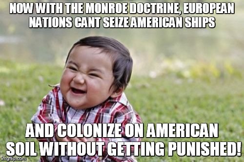 Evil Toddler Meme | NOW WITH THE MONROE DOCTRINE, EUROPEAN NATIONS CANT SEIZE AMERICAN SHIPS; AND COLONIZE ON AMERICAN SOIL WITHOUT GETTING PUNISHED! | image tagged in memes,evil toddler | made w/ Imgflip meme maker