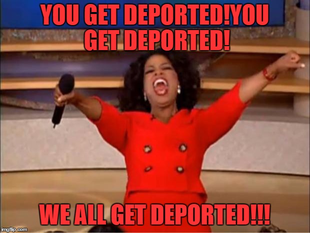 Oprah You Get A | YOU GET DEPORTED!YOU GET DEPORTED! WE ALL GET DEPORTED!!! | image tagged in memes,oprah you get a | made w/ Imgflip meme maker