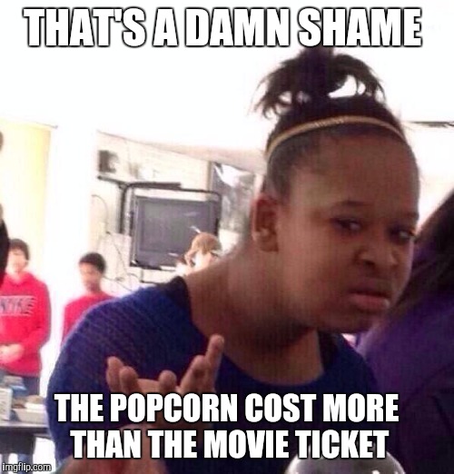 Black Girl Wat | THAT'S A DAMN SHAME; THE POPCORN COST MORE THAN THE MOVIE TICKET | image tagged in memes,black girl wat | made w/ Imgflip meme maker