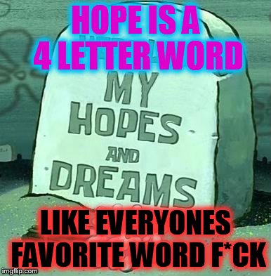 Here Lie My Hopes And Dreams |  HOPE IS A 4 LETTER WORD; LIKE EVERYONES FAVORITE WORD F*CK | image tagged in here lie my hopes and dreams | made w/ Imgflip meme maker