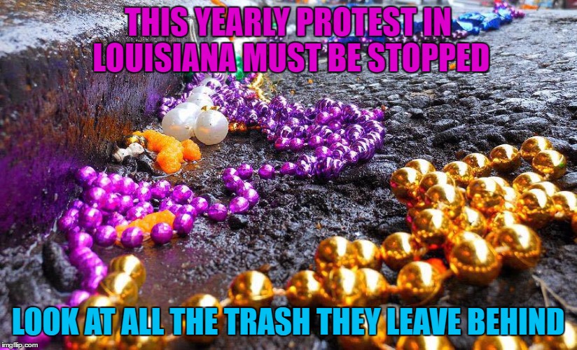 Damn Protesters have no personal responsibility | THIS YEARLY PROTEST IN LOUISIANA MUST BE STOPPED; LOOK AT ALL THE TRASH THEY LEAVE BEHIND | image tagged in retarded liberal protesters,trump protestors,trash,protests,women's march,womensmarch | made w/ Imgflip meme maker