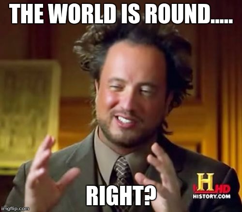 Ancient Aliens Meme | THE WORLD IS ROUND..... RIGHT? | image tagged in memes,ancient aliens | made w/ Imgflip meme maker