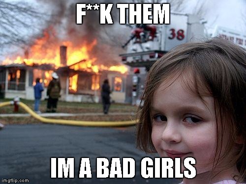 Disaster Girl Meme | F**K THEM; IM A BAD GIRLS | image tagged in memes,disaster girl | made w/ Imgflip meme maker