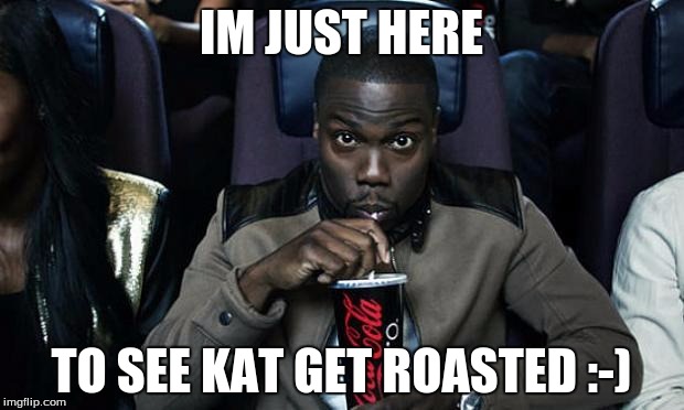 Kevin Hart at the Movies | IM JUST HERE; TO SEE KAT GET ROASTED :-) | image tagged in kevin hart at the movies | made w/ Imgflip meme maker