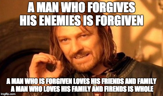 One Does Not Simply Meme | A MAN WHO FORGIVES HIS ENEMIES IS FORGIVEN; A MAN WHO IS FORGIVEN LOVES HIS FRIENDS AND FAMILY A MAN WHO LOVES HIS FAMILY AND FIRENDS IS WHOLE | image tagged in memes,one does not simply | made w/ Imgflip meme maker