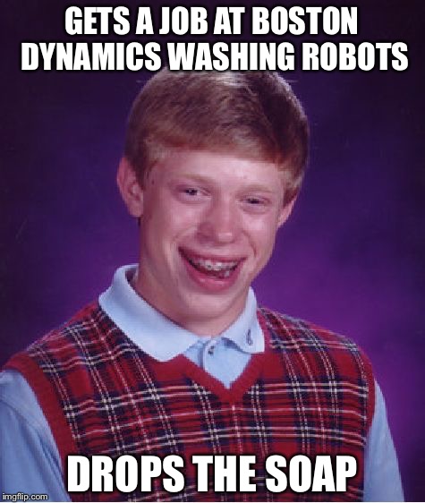 Bad Luck Brian Meme | GETS A JOB AT BOSTON DYNAMICS WASHING ROBOTS; DROPS THE SOAP | image tagged in memes,bad luck brian | made w/ Imgflip meme maker