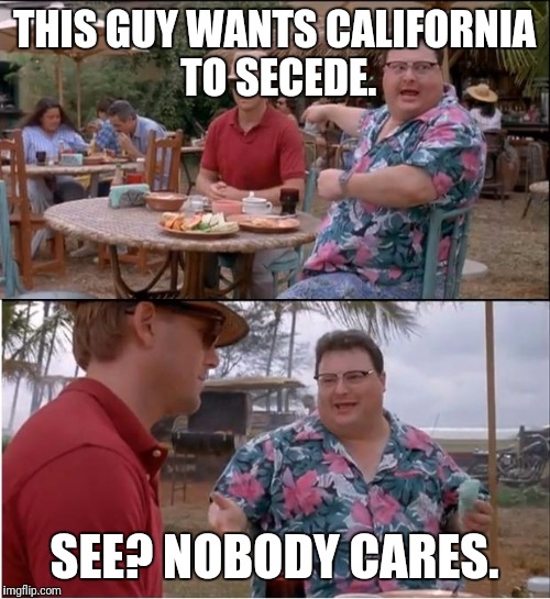 See Nobody Cares | THIS GUY WANTS CALIFORNIA TO SECEDE. SEE? NOBODY CARES. | image tagged in memes,see nobody cares | made w/ Imgflip meme maker