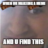 WHEN UR MAKEING A MEME; AND U FIND THIS | image tagged in lolol,scumbag | made w/ Imgflip meme maker