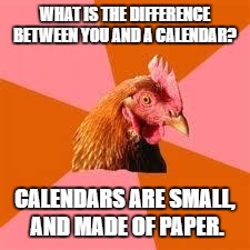 There are 60,000 differences! | WHAT IS THE DIFFERENCE BETWEEN YOU AND A CALENDAR? CALENDARS ARE SMALL, AND MADE OF PAPER. | image tagged in anti-joke chicken,memes,funny memes,anti-joke | made w/ Imgflip meme maker