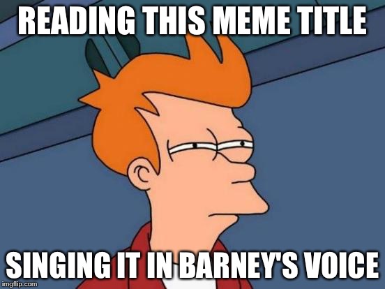 Futurama Fry Meme | READING THIS MEME TITLE SINGING IT IN BARNEY'S VOICE | image tagged in memes,futurama fry | made w/ Imgflip meme maker