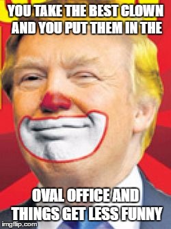 Trump the Clown POTUS | YOU TAKE THE BEST CLOWN AND YOU PUT THEM IN THE; OVAL OFFICE AND THINGS GET LESS FUNNY | image tagged in donald trump the clown john oliver quote | made w/ Imgflip meme maker