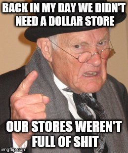 Back In My Day Meme | BACK IN MY DAY WE DIDN'T NEED A DOLLAR STORE; OUR STORES WEREN'T FULL OF SHIT | image tagged in memes,back in my day,made in china | made w/ Imgflip meme maker