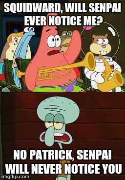 Is Mayonnaise An Instrument?  | SQUIDWARD, WILL SENPAI EVER NOTICE ME? NO PATRICK, SENPAI WILL NEVER NOTICE YOU | image tagged in is mayonnaise an instrument | made w/ Imgflip meme maker